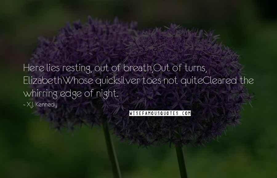 X.J. Kennedy Quotes: Here lies resting, out of breath,Out of turns, ElizabethWhose quicksilver toes not quiteCleared the whirring edge of night.