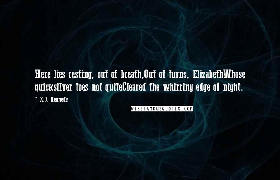 X.J. Kennedy Quotes: Here lies resting, out of breath,Out of turns, ElizabethWhose quicksilver toes not quiteCleared the whirring edge of night.