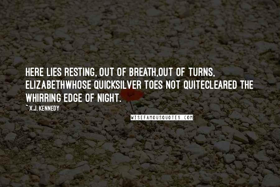X.J. Kennedy Quotes: Here lies resting, out of breath,Out of turns, ElizabethWhose quicksilver toes not quiteCleared the whirring edge of night.