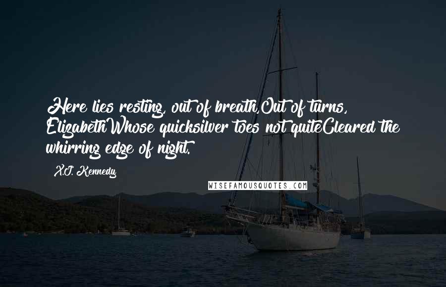 X.J. Kennedy Quotes: Here lies resting, out of breath,Out of turns, ElizabethWhose quicksilver toes not quiteCleared the whirring edge of night.
