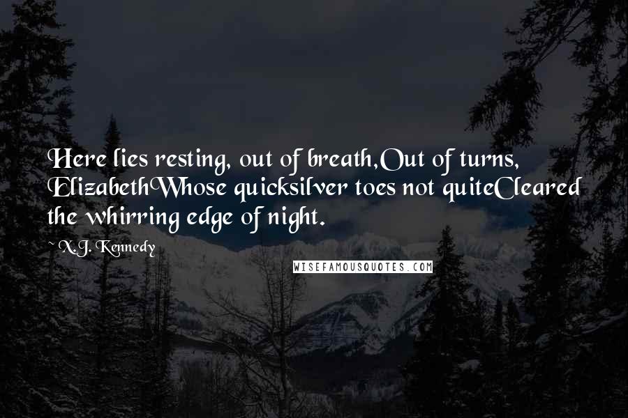 X.J. Kennedy Quotes: Here lies resting, out of breath,Out of turns, ElizabethWhose quicksilver toes not quiteCleared the whirring edge of night.