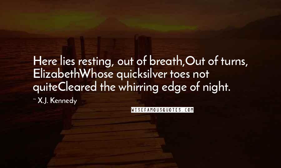 X.J. Kennedy Quotes: Here lies resting, out of breath,Out of turns, ElizabethWhose quicksilver toes not quiteCleared the whirring edge of night.