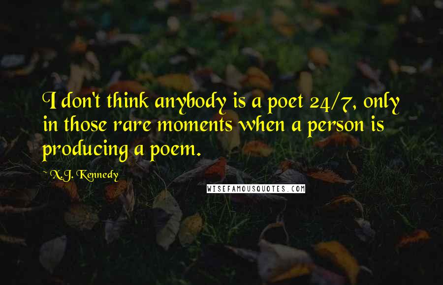 X.J. Kennedy Quotes: I don't think anybody is a poet 24/7, only in those rare moments when a person is producing a poem.