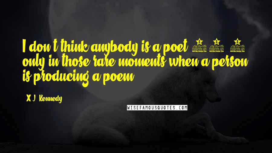 X.J. Kennedy Quotes: I don't think anybody is a poet 24/7, only in those rare moments when a person is producing a poem.