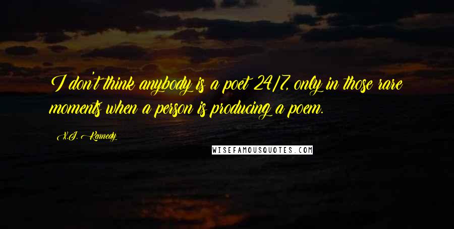 X.J. Kennedy Quotes: I don't think anybody is a poet 24/7, only in those rare moments when a person is producing a poem.