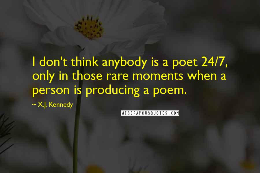 X.J. Kennedy Quotes: I don't think anybody is a poet 24/7, only in those rare moments when a person is producing a poem.