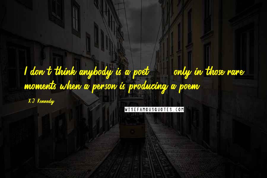 X.J. Kennedy Quotes: I don't think anybody is a poet 24/7, only in those rare moments when a person is producing a poem.