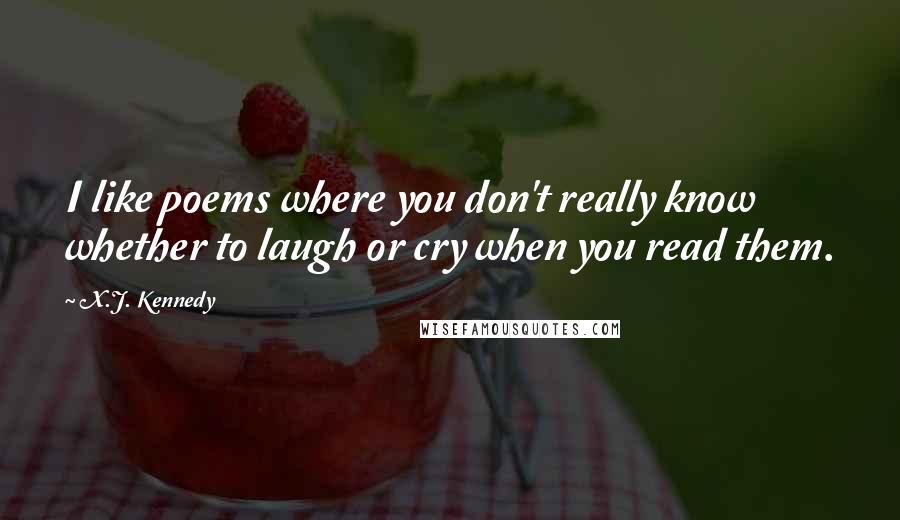 X.J. Kennedy Quotes: I like poems where you don't really know whether to laugh or cry when you read them.