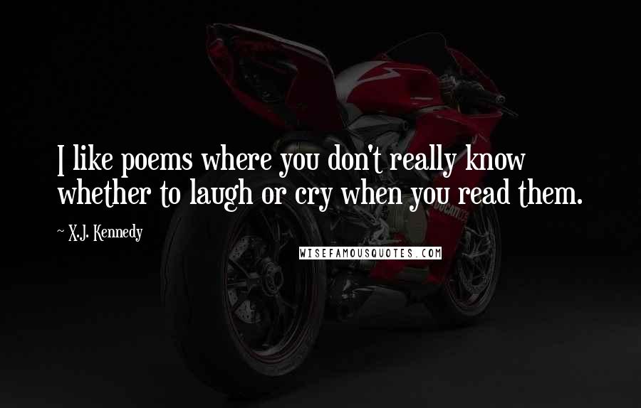 X.J. Kennedy Quotes: I like poems where you don't really know whether to laugh or cry when you read them.