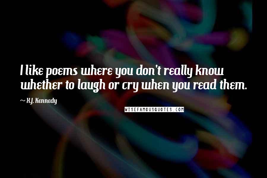 X.J. Kennedy Quotes: I like poems where you don't really know whether to laugh or cry when you read them.