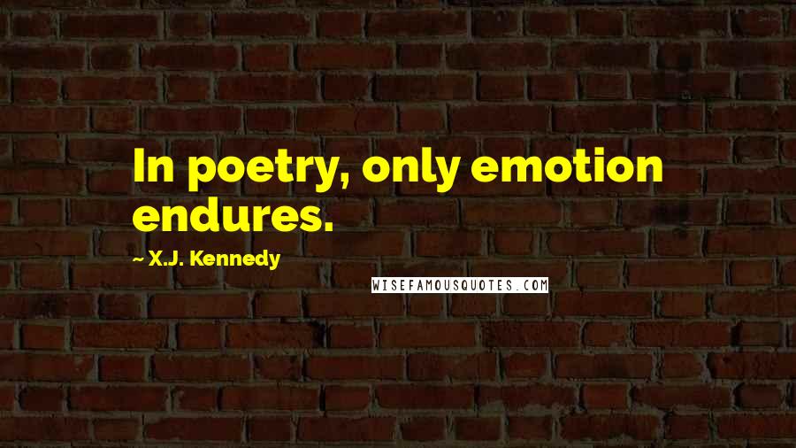 X.J. Kennedy Quotes: In poetry, only emotion endures.