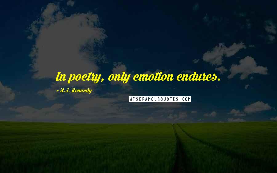 X.J. Kennedy Quotes: In poetry, only emotion endures.
