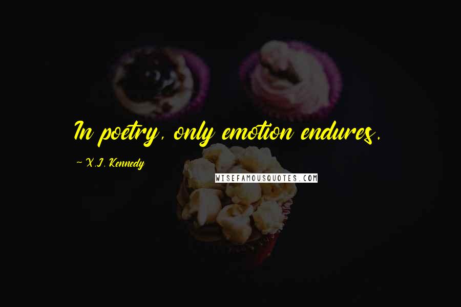 X.J. Kennedy Quotes: In poetry, only emotion endures.