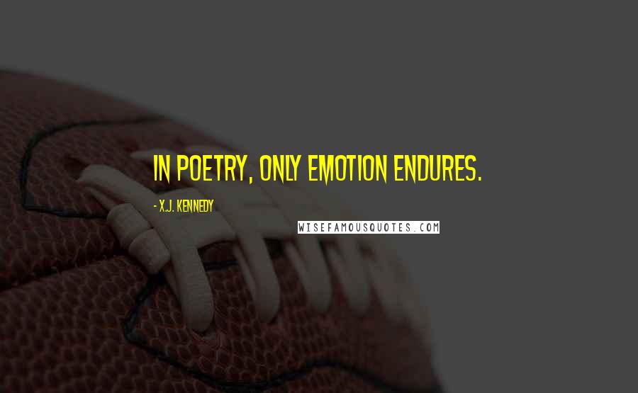 X.J. Kennedy Quotes: In poetry, only emotion endures.