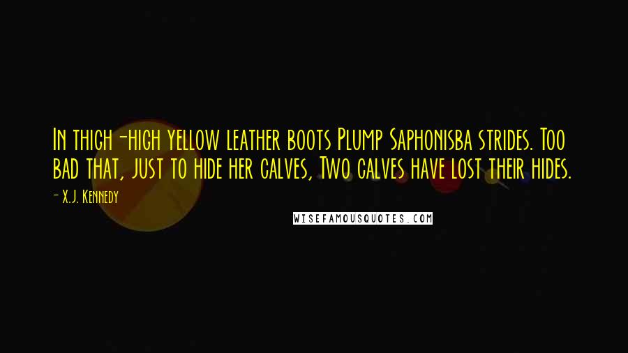 X.J. Kennedy Quotes: In thigh-high yellow leather boots Plump Saphonisba strides. Too bad that, just to hide her calves, Two calves have lost their hides.