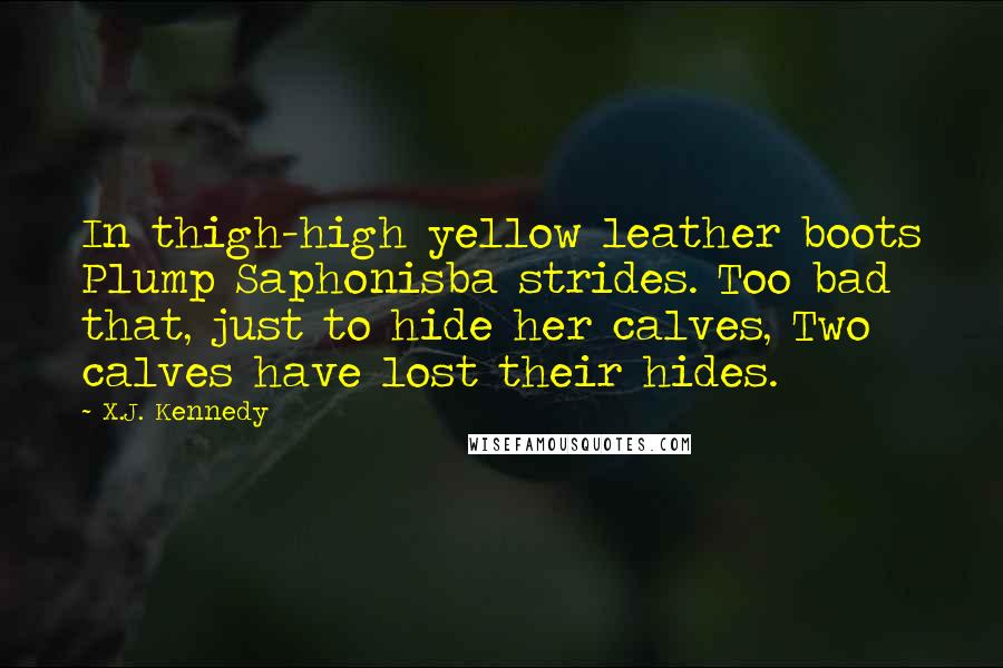 X.J. Kennedy Quotes: In thigh-high yellow leather boots Plump Saphonisba strides. Too bad that, just to hide her calves, Two calves have lost their hides.