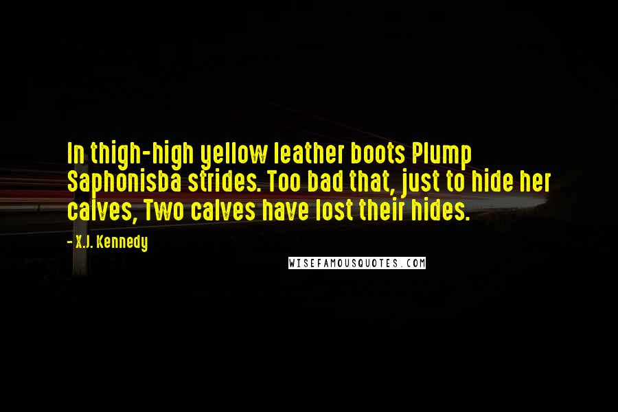 X.J. Kennedy Quotes: In thigh-high yellow leather boots Plump Saphonisba strides. Too bad that, just to hide her calves, Two calves have lost their hides.