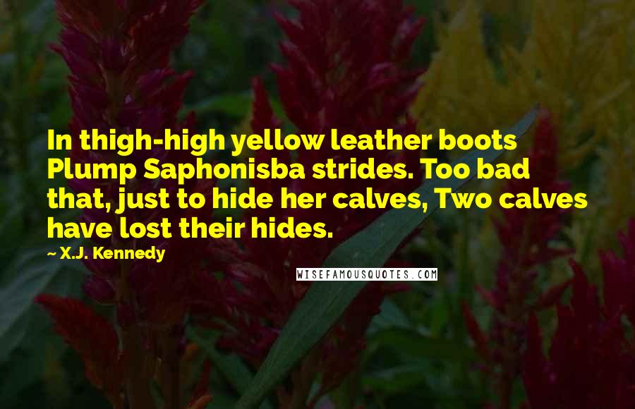 X.J. Kennedy Quotes: In thigh-high yellow leather boots Plump Saphonisba strides. Too bad that, just to hide her calves, Two calves have lost their hides.