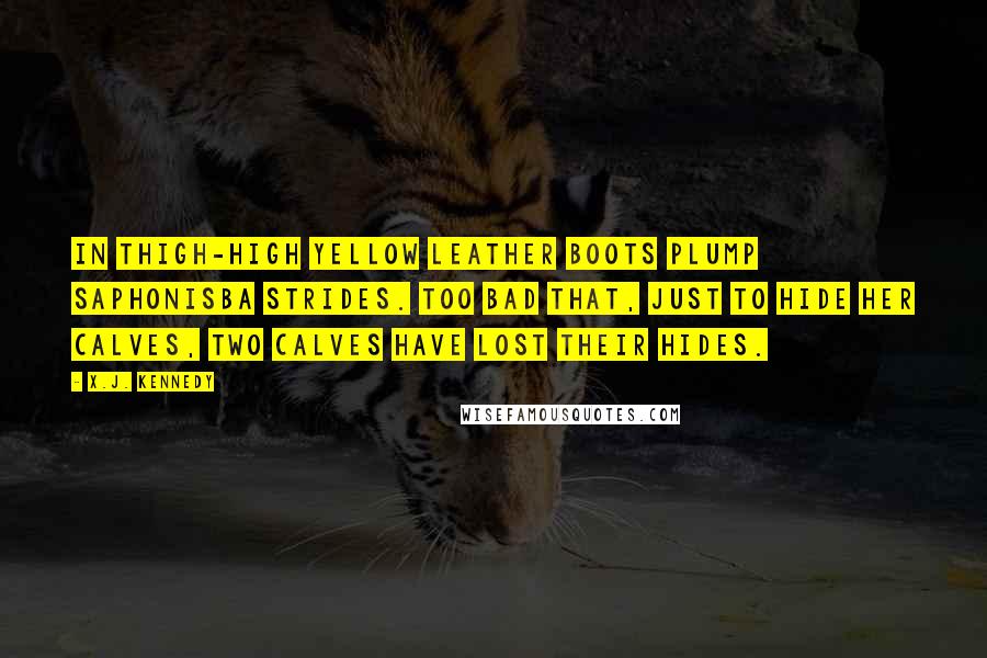 X.J. Kennedy Quotes: In thigh-high yellow leather boots Plump Saphonisba strides. Too bad that, just to hide her calves, Two calves have lost their hides.