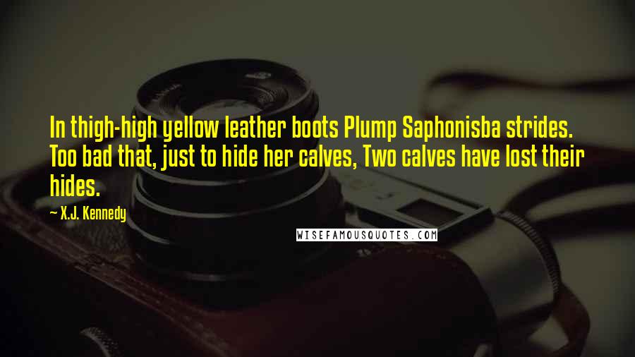 X.J. Kennedy Quotes: In thigh-high yellow leather boots Plump Saphonisba strides. Too bad that, just to hide her calves, Two calves have lost their hides.