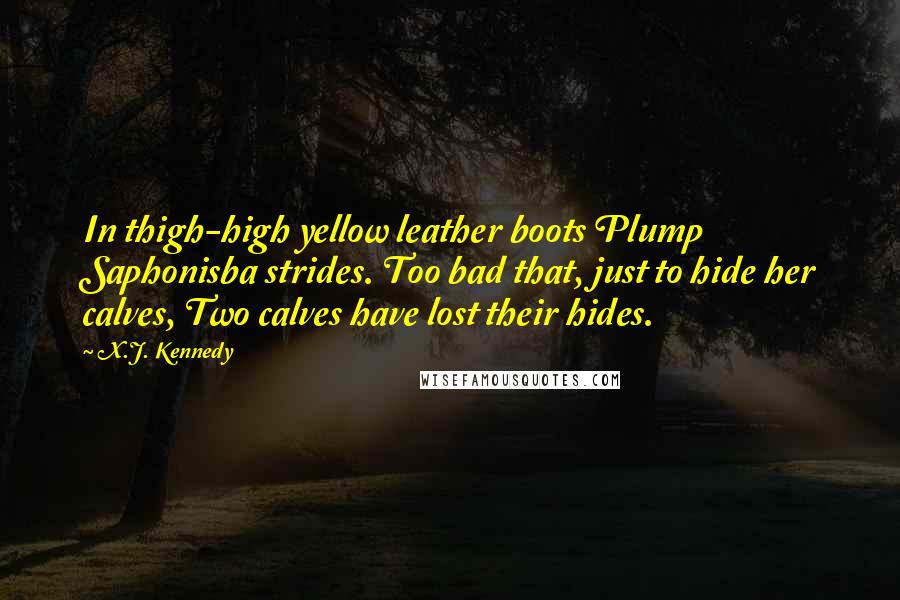 X.J. Kennedy Quotes: In thigh-high yellow leather boots Plump Saphonisba strides. Too bad that, just to hide her calves, Two calves have lost their hides.