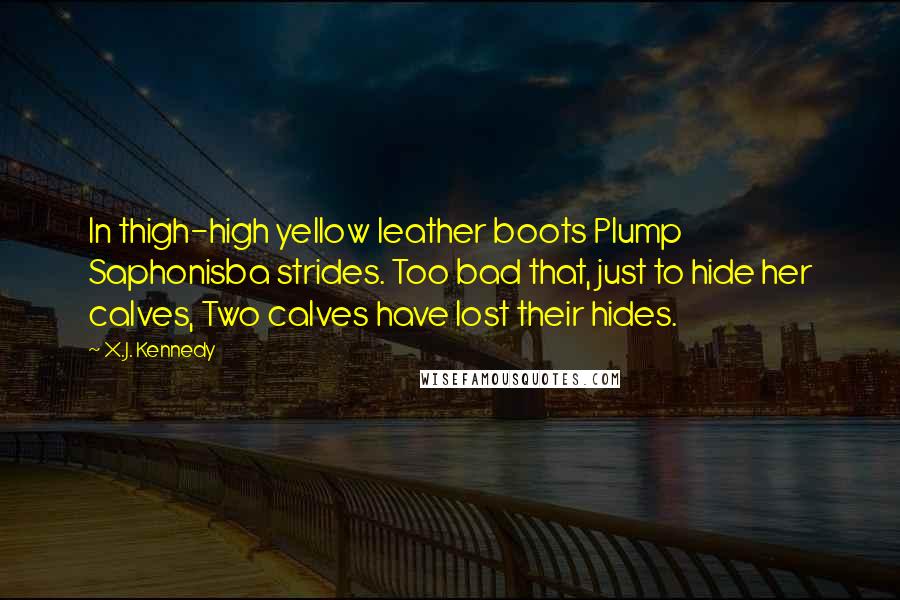 X.J. Kennedy Quotes: In thigh-high yellow leather boots Plump Saphonisba strides. Too bad that, just to hide her calves, Two calves have lost their hides.