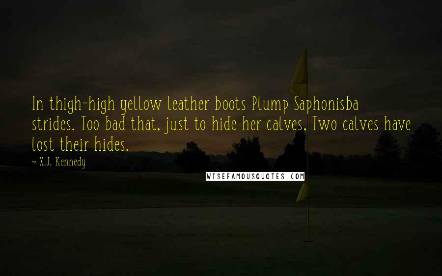 X.J. Kennedy Quotes: In thigh-high yellow leather boots Plump Saphonisba strides. Too bad that, just to hide her calves, Two calves have lost their hides.