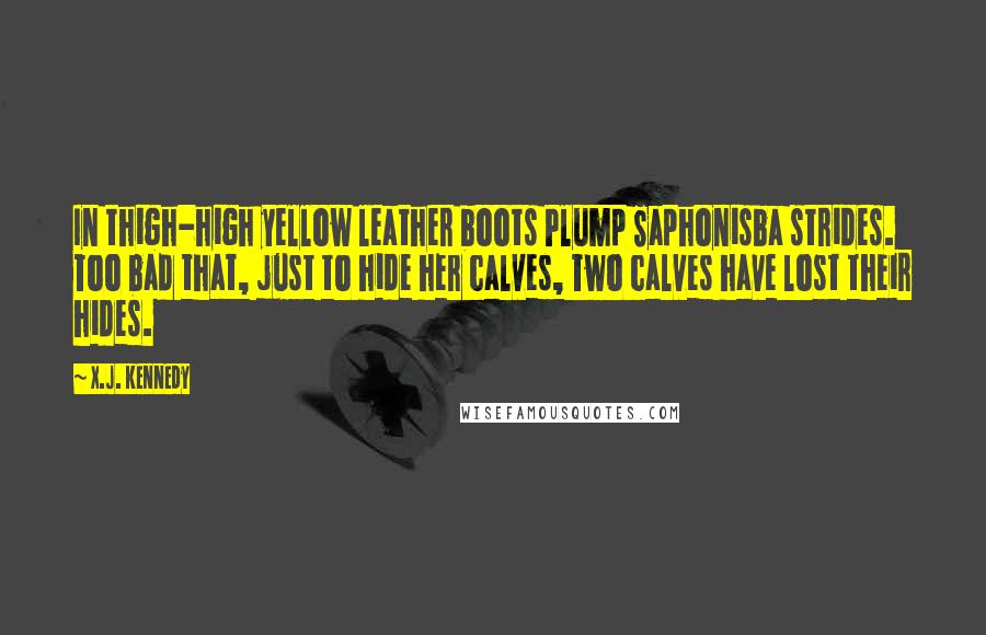 X.J. Kennedy Quotes: In thigh-high yellow leather boots Plump Saphonisba strides. Too bad that, just to hide her calves, Two calves have lost their hides.