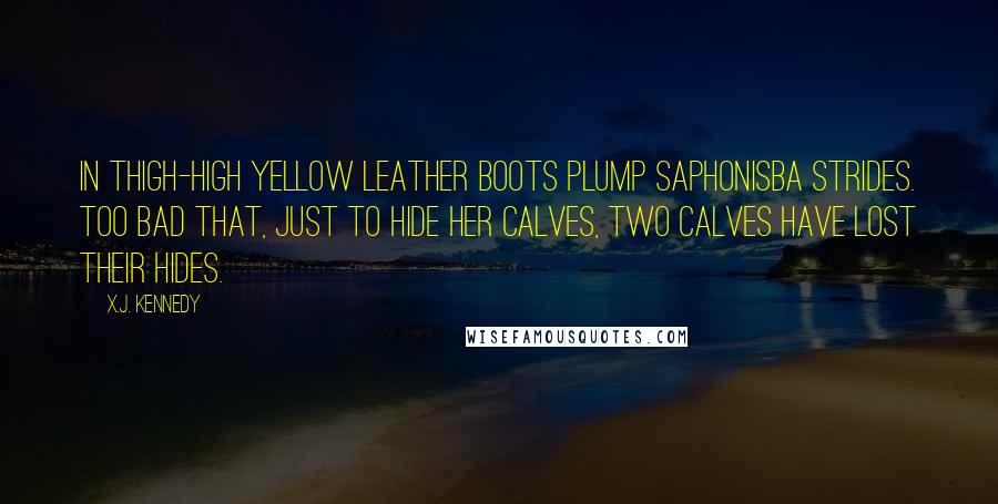 X.J. Kennedy Quotes: In thigh-high yellow leather boots Plump Saphonisba strides. Too bad that, just to hide her calves, Two calves have lost their hides.