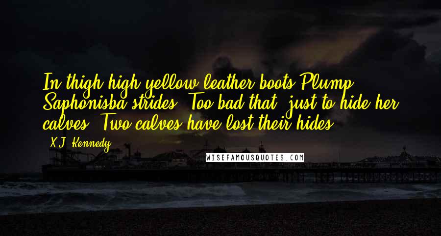 X.J. Kennedy Quotes: In thigh-high yellow leather boots Plump Saphonisba strides. Too bad that, just to hide her calves, Two calves have lost their hides.