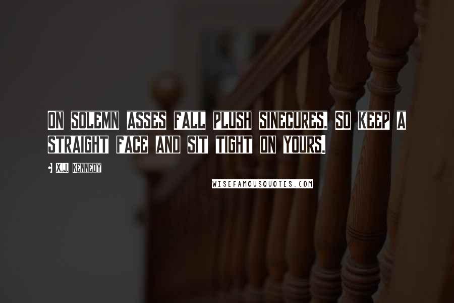 X.J. Kennedy Quotes: On solemn asses fall plush sinecures, So keep a straight face and sit tight on yours.