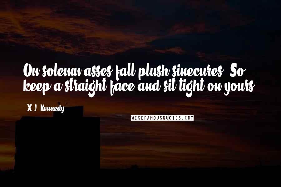 X.J. Kennedy Quotes: On solemn asses fall plush sinecures, So keep a straight face and sit tight on yours.