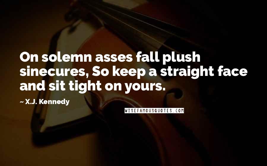 X.J. Kennedy Quotes: On solemn asses fall plush sinecures, So keep a straight face and sit tight on yours.