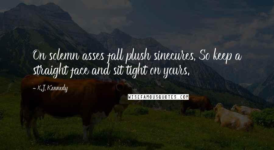 X.J. Kennedy Quotes: On solemn asses fall plush sinecures, So keep a straight face and sit tight on yours.