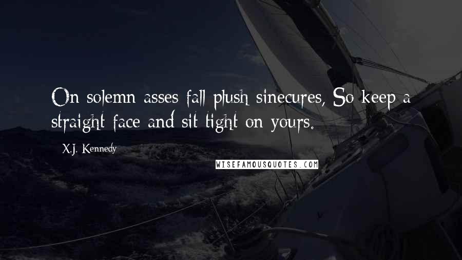 X.J. Kennedy Quotes: On solemn asses fall plush sinecures, So keep a straight face and sit tight on yours.