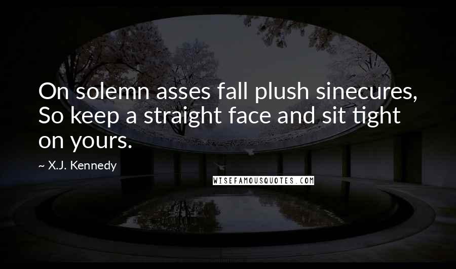 X.J. Kennedy Quotes: On solemn asses fall plush sinecures, So keep a straight face and sit tight on yours.