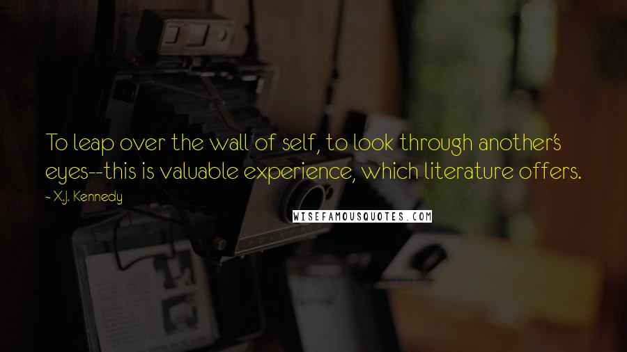 X.J. Kennedy Quotes: To leap over the wall of self, to look through another's eyes--this is valuable experience, which literature offers.