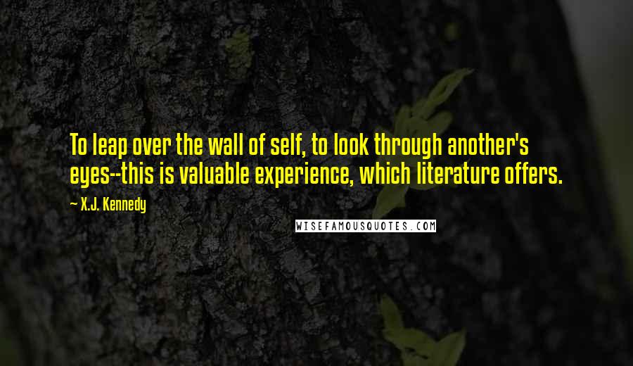 X.J. Kennedy Quotes: To leap over the wall of self, to look through another's eyes--this is valuable experience, which literature offers.