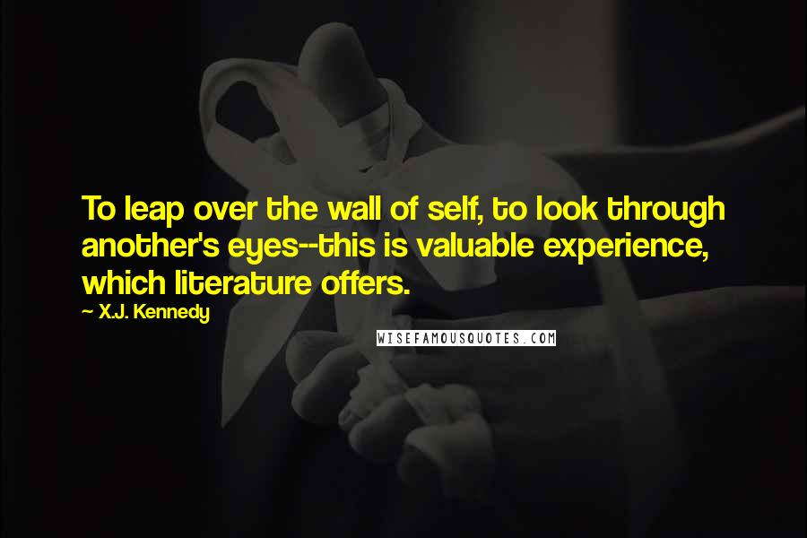 X.J. Kennedy Quotes: To leap over the wall of self, to look through another's eyes--this is valuable experience, which literature offers.