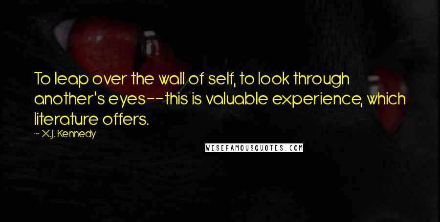 X.J. Kennedy Quotes: To leap over the wall of self, to look through another's eyes--this is valuable experience, which literature offers.