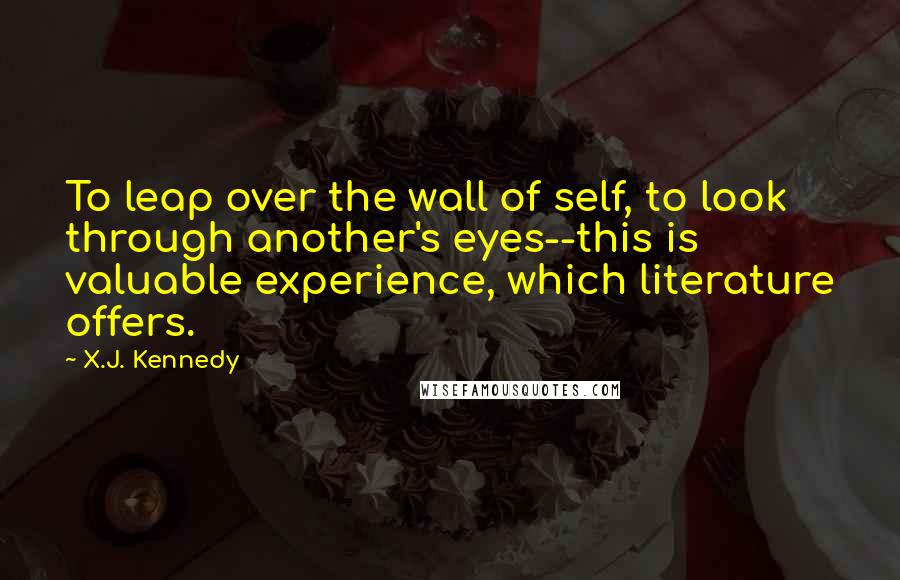 X.J. Kennedy Quotes: To leap over the wall of self, to look through another's eyes--this is valuable experience, which literature offers.