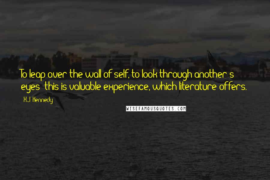 X.J. Kennedy Quotes: To leap over the wall of self, to look through another's eyes--this is valuable experience, which literature offers.