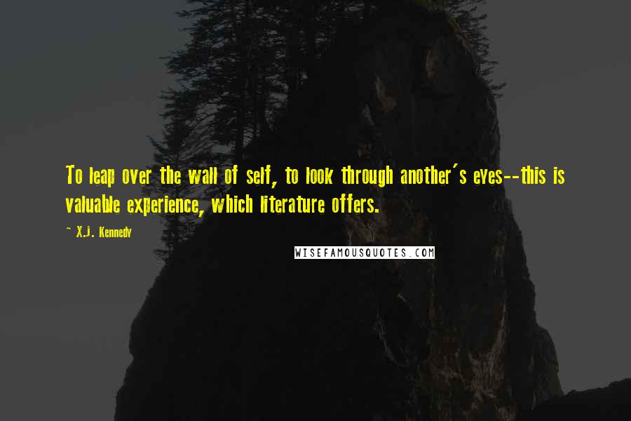 X.J. Kennedy Quotes: To leap over the wall of self, to look through another's eyes--this is valuable experience, which literature offers.