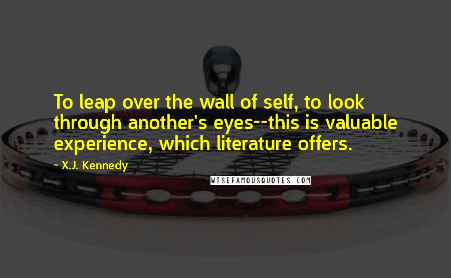 X.J. Kennedy Quotes: To leap over the wall of self, to look through another's eyes--this is valuable experience, which literature offers.