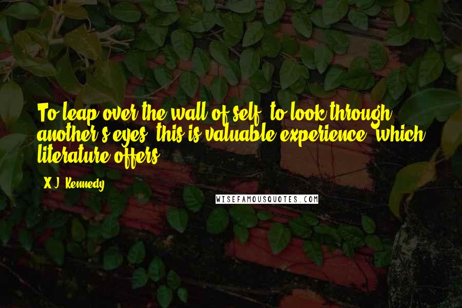 X.J. Kennedy Quotes: To leap over the wall of self, to look through another's eyes--this is valuable experience, which literature offers.