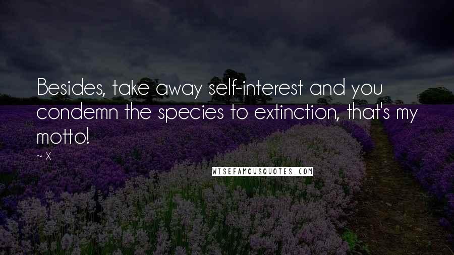 X Quotes: Besides, take away self-interest and you condemn the species to extinction, that's my motto!