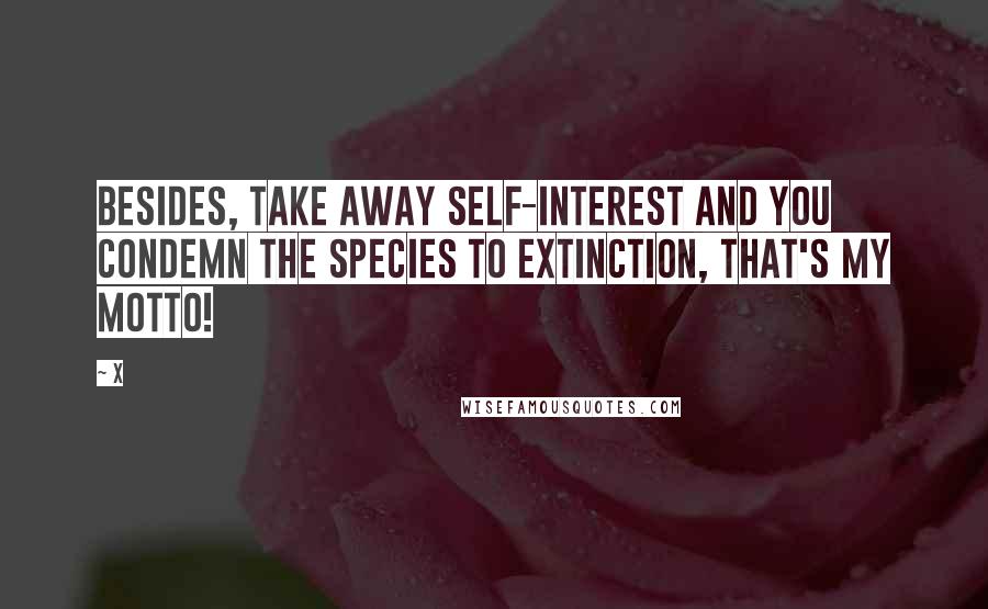 X Quotes: Besides, take away self-interest and you condemn the species to extinction, that's my motto!