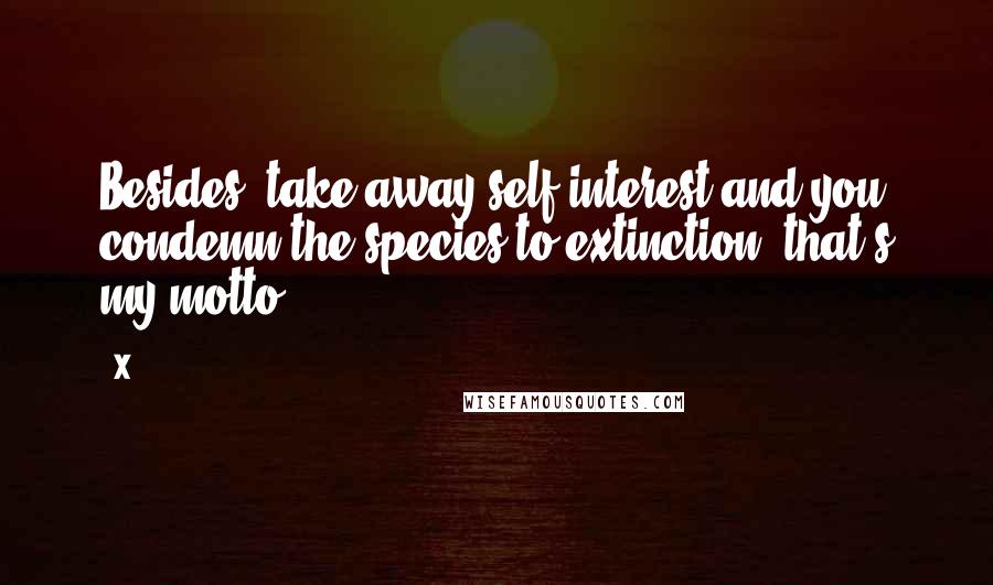 X Quotes: Besides, take away self-interest and you condemn the species to extinction, that's my motto!