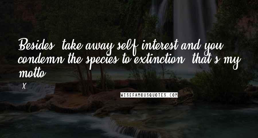 X Quotes: Besides, take away self-interest and you condemn the species to extinction, that's my motto!