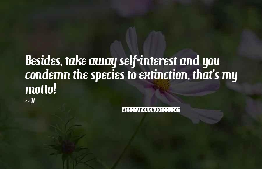 X Quotes: Besides, take away self-interest and you condemn the species to extinction, that's my motto!